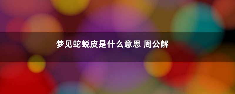 梦见蛇蜕皮是什么意思 周公解梦是什么意思